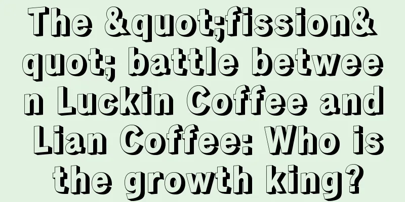 The "fission" battle between Luckin Coffee and Lian Coffee: Who is the growth king?