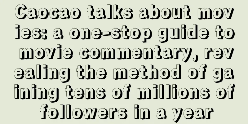 Caocao talks about movies: a one-stop guide to movie commentary, revealing the method of gaining tens of millions of followers in a year