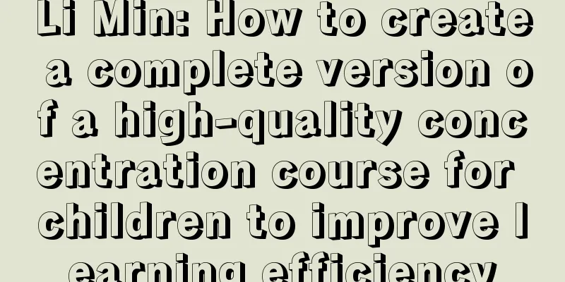 Li Min: How to create a complete version of a high-quality concentration course for children to improve learning efficiency