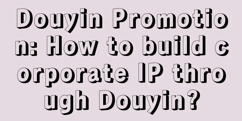 Douyin Promotion: How to build corporate IP through Douyin?