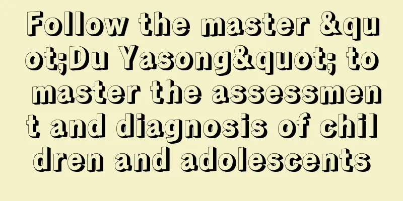 Follow the master "Du Yasong" to master the assessment and diagnosis of children and adolescents