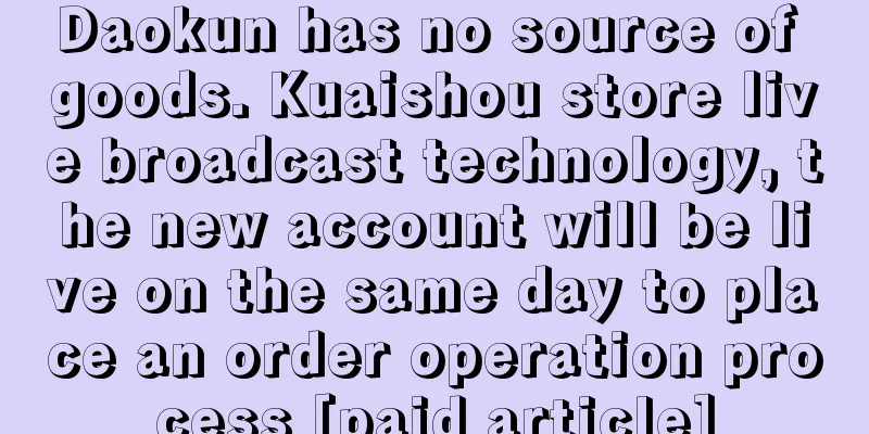 Daokun has no source of goods. Kuaishou store live broadcast technology, the new account will be live on the same day to place an order operation process [paid article]