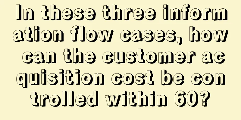 In these three information flow cases, how can the customer acquisition cost be controlled within 60?