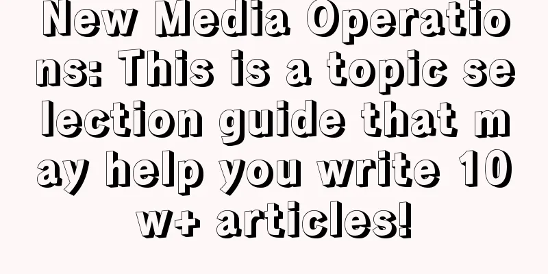 New Media Operations: This is a topic selection guide that may help you write 10w+ articles!