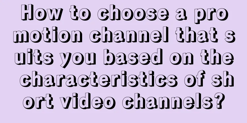 How to choose a promotion channel that suits you based on the characteristics of short video channels?