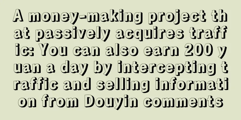 A money-making project that passively acquires traffic: You can also earn 200 yuan a day by intercepting traffic and selling information from Douyin comments