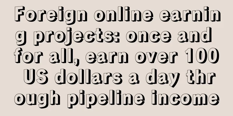 Foreign online earning projects: once and for all, earn over 100 US dollars a day through pipeline income