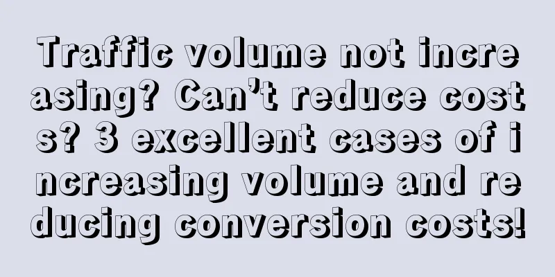 Traffic volume not increasing? Can’t reduce costs? 3 excellent cases of increasing volume and reducing conversion costs!