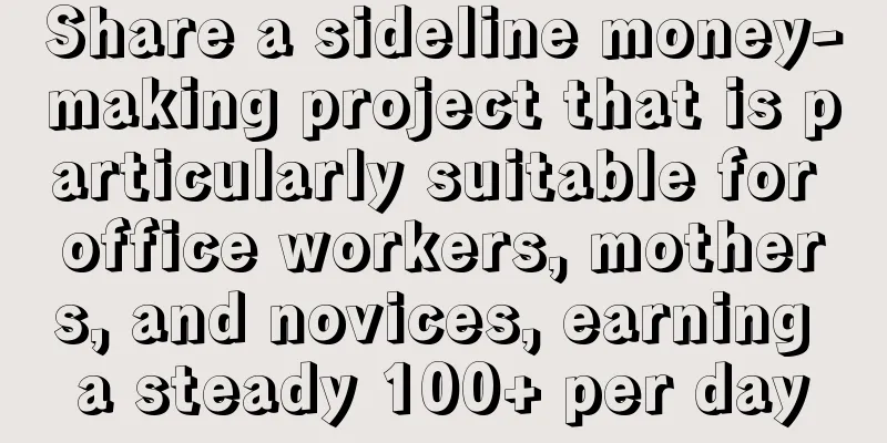 Share a sideline money-making project that is particularly suitable for office workers, mothers, and novices, earning a steady 100+ per day