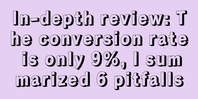 In-depth review: The conversion rate is only 9%, I summarized 6 pitfalls