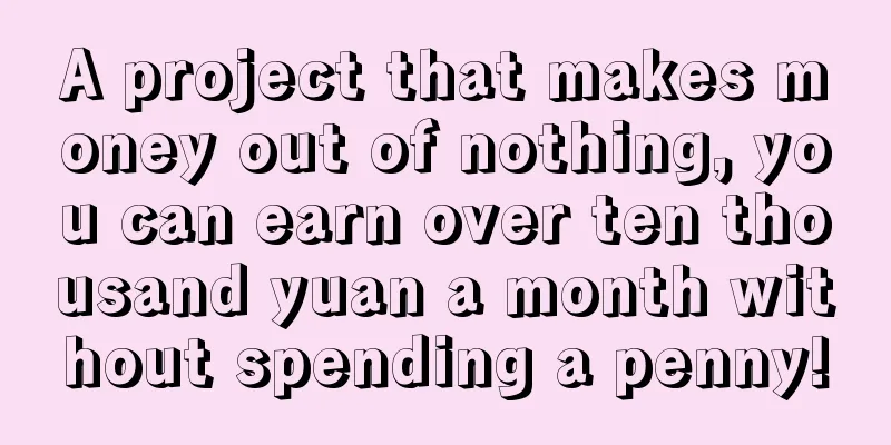 A project that makes money out of nothing, you can earn over ten thousand yuan a month without spending a penny!