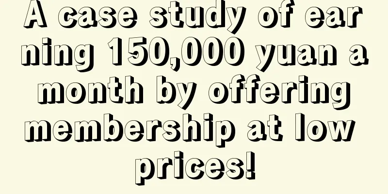 A case study of earning 150,000 yuan a month by offering membership at low prices!