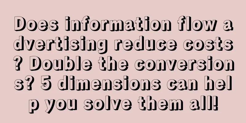 Does information flow advertising reduce costs? Double the conversions? 5 dimensions can help you solve them all!