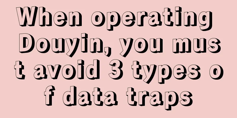 When operating Douyin, you must avoid 3 types of data traps