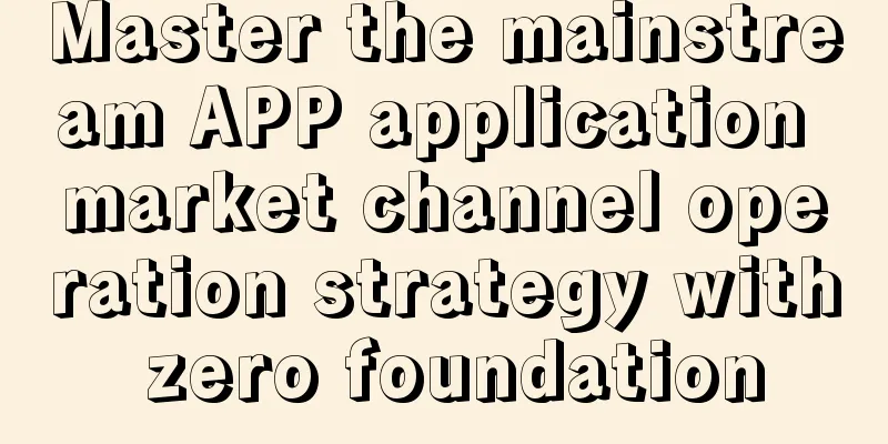 Master the mainstream APP application market channel operation strategy with zero foundation