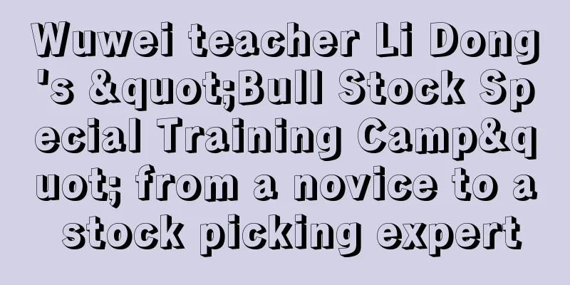 Wuwei teacher Li Dong's "Bull Stock Special Training Camp" from a novice to a stock picking expert