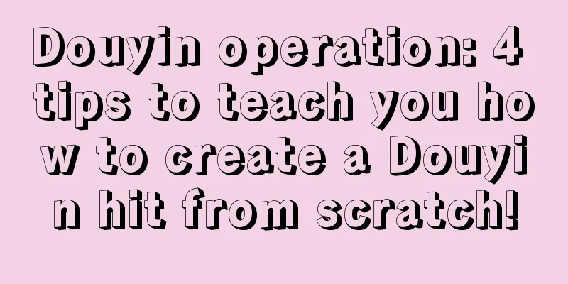 Douyin operation: 4 tips to teach you how to create a Douyin hit from scratch!