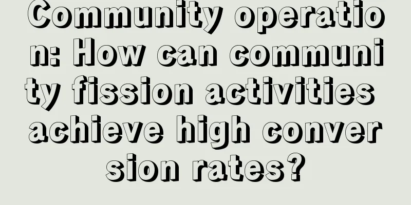 Community operation: How can community fission activities achieve high conversion rates?