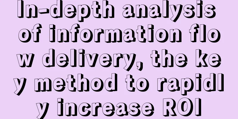 In-depth analysis of information flow delivery, the key method to rapidly increase ROI