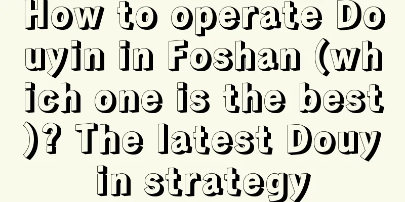 How to operate Douyin in Foshan (which one is the best)? The latest Douyin strategy