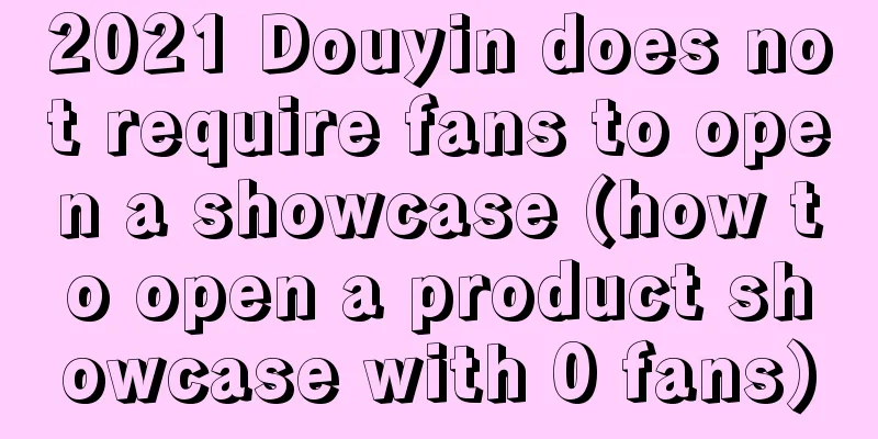 2021 Douyin does not require fans to open a showcase (how to open a product showcase with 0 fans)