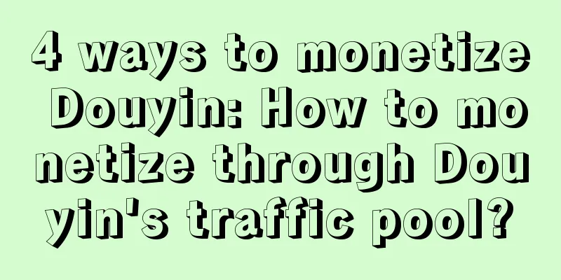 4 ways to monetize Douyin: How to monetize through Douyin's traffic pool?