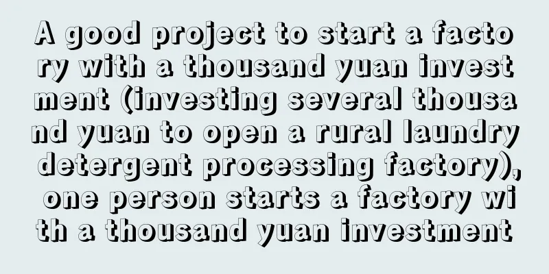 A good project to start a factory with a thousand yuan investment (investing several thousand yuan to open a rural laundry detergent processing factory), one person starts a factory with a thousand yuan investment