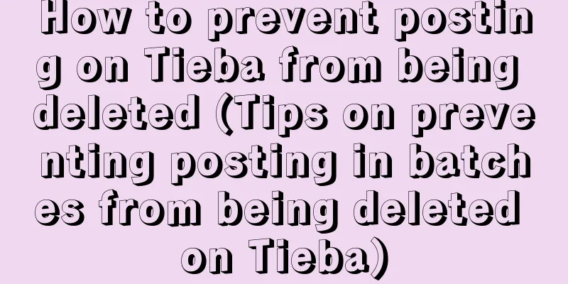 How to prevent posting on Tieba from being deleted (Tips on preventing posting in batches from being deleted on Tieba)