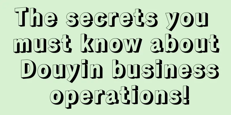 The secrets you must know about Douyin business operations!