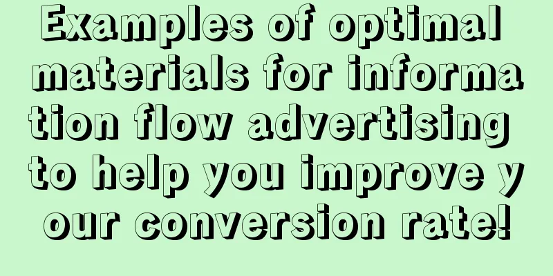 Examples of optimal materials for information flow advertising to help you improve your conversion rate!