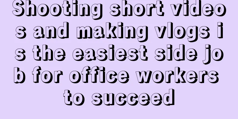 Shooting short videos and making vlogs is the easiest side job for office workers to succeed