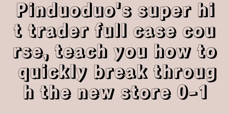 Pinduoduo's super hit trader full case course, teach you how to quickly break through the new store 0-1