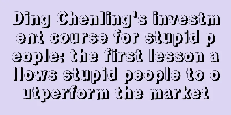 Ding Chenling's investment course for stupid people: the first lesson allows stupid people to outperform the market