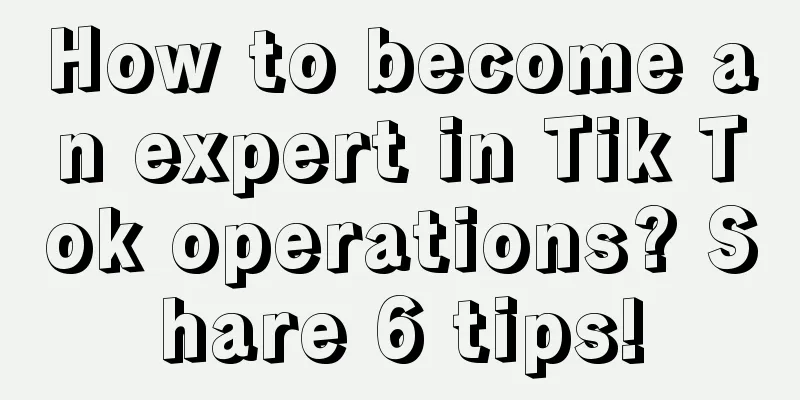 How to become an expert in Tik Tok operations? Share 6 tips!