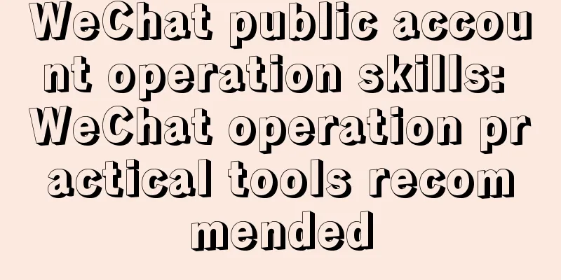 WeChat public account operation skills: WeChat operation practical tools recommended