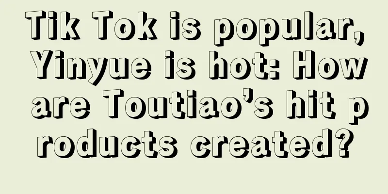 Tik Tok is popular, Yinyue is hot: How are Toutiao’s hit products created?