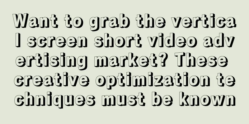 Want to grab the vertical screen short video advertising market? These creative optimization techniques must be known