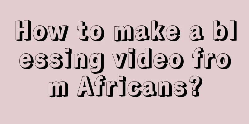 How to make a blessing video from Africans?