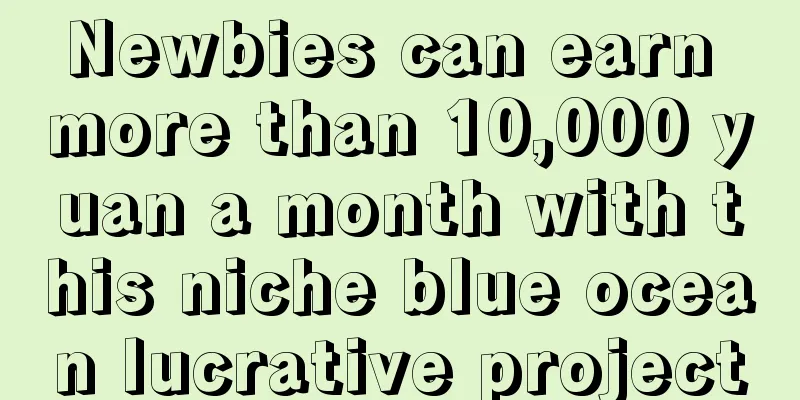 Newbies can earn more than 10,000 yuan a month with this niche blue ocean lucrative project