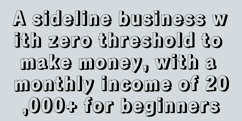 A sideline business with zero threshold to make money, with a monthly income of 20,000+ for beginners