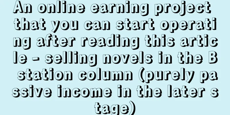 An online earning project that you can start operating after reading this article - selling novels in the B station column (purely passive income in the later stage)