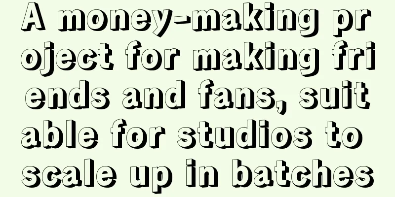 A money-making project for making friends and fans, suitable for studios to scale up in batches