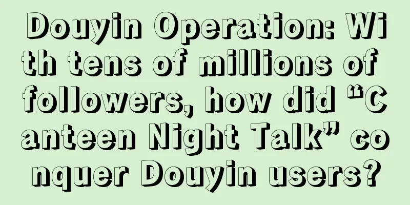 Douyin Operation: With tens of millions of followers, how did “Canteen Night Talk” conquer Douyin users?