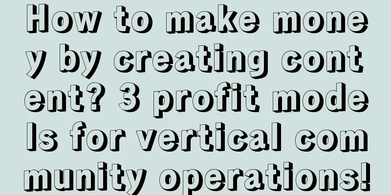 How to make money by creating content? 3 profit models for vertical community operations!