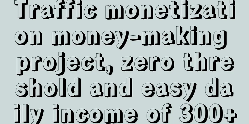 Traffic monetization money-making project, zero threshold and easy daily income of 300+