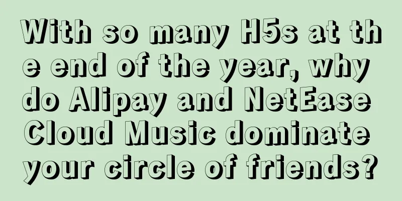 With so many H5s at the end of the year, why do Alipay and NetEase Cloud Music dominate your circle of friends?