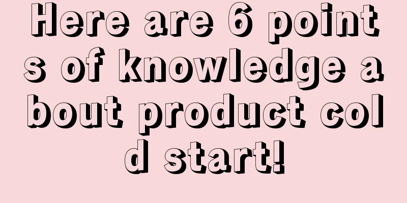 Here are 6 points of knowledge about product cold start!