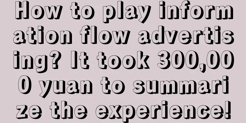 How to play information flow advertising? It took 300,000 yuan to summarize the experience!