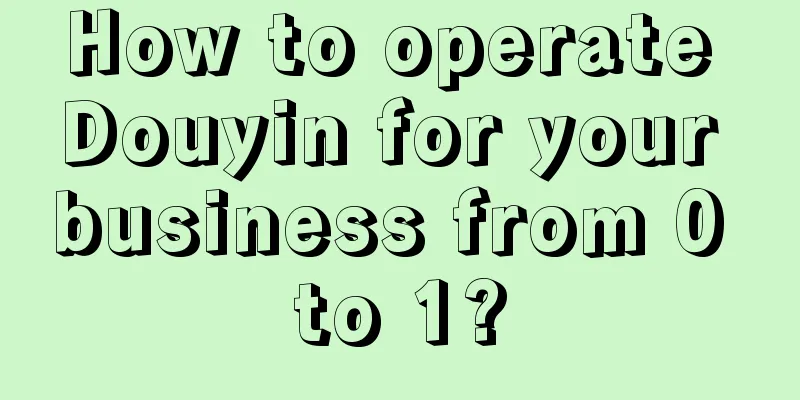 How to operate Douyin for your business from 0 to 1?