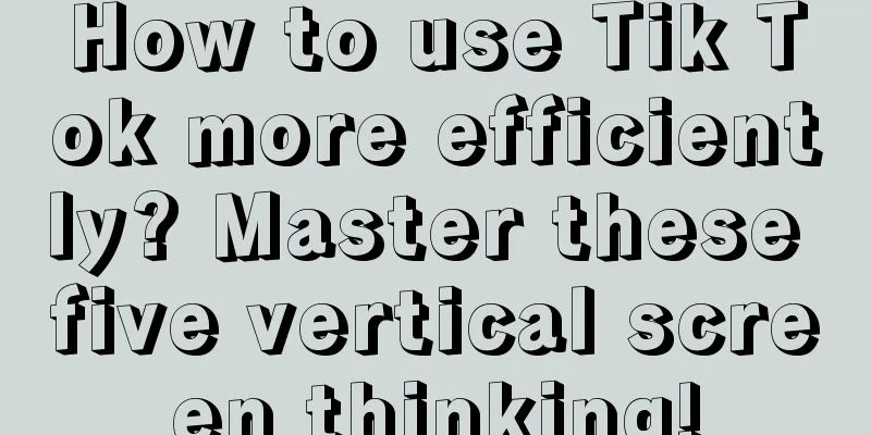 How to use Tik Tok more efficiently? Master these five vertical screen thinking!